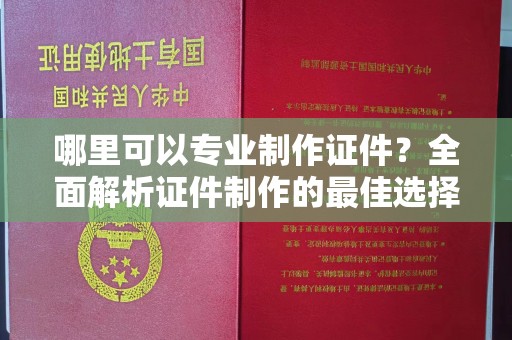 阿尔山哪里可以专业制作证件？全面解析证件制作的最佳选择